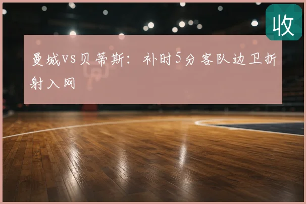 曼城vs贝蒂斯：补时5分客队边卫折射入网